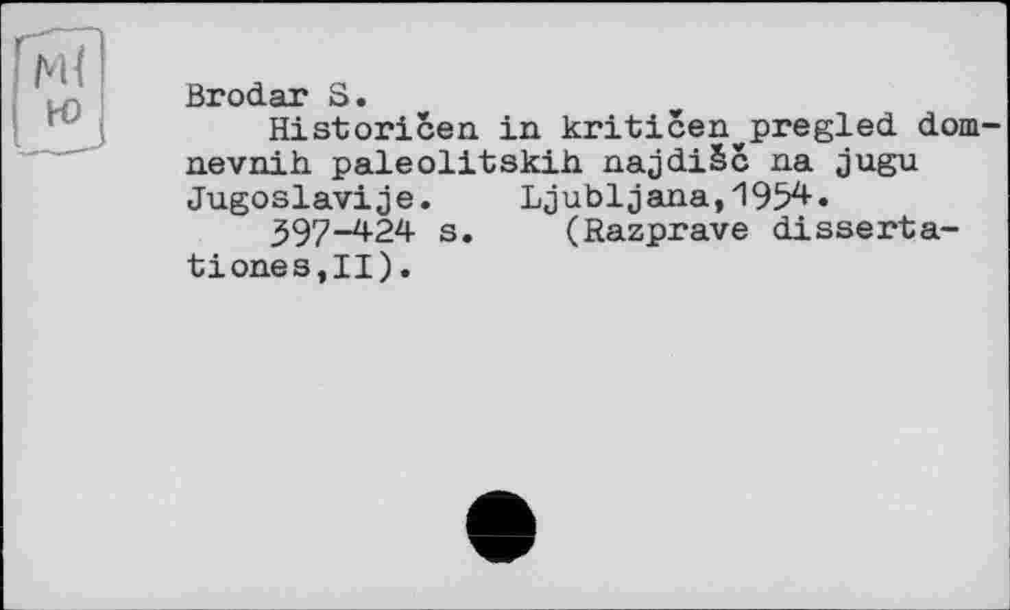 ﻿Brodar S.
Historicen in kriticen^pregled dom-nevnih paleolitskih. najdiSc na jugu Jugoslav!je.	Ljubljana,1954.
59724 s. (Razprave disserta-tiones,II).